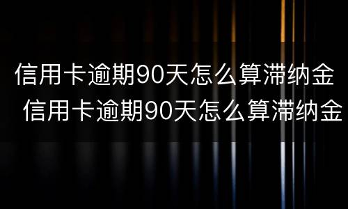 信用卡逾期90天怎么算滞纳金 信用卡逾期90天怎么算滞纳金的