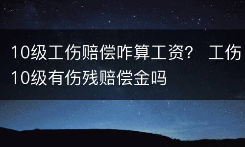 10级工伤赔偿咋算工资？ 工伤10级有伤残赔偿金吗