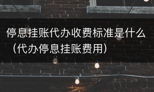 停息挂账代办收费标准是什么（代办停息挂账费用）
