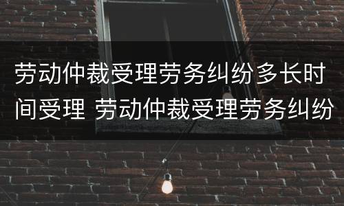 劳动仲裁受理劳务纠纷多长时间受理 劳动仲裁受理劳务纠纷多长时间受理成功