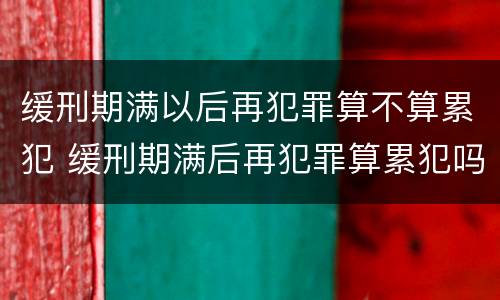 缓刑期满以后再犯罪算不算累犯 缓刑期满后再犯罪算累犯吗