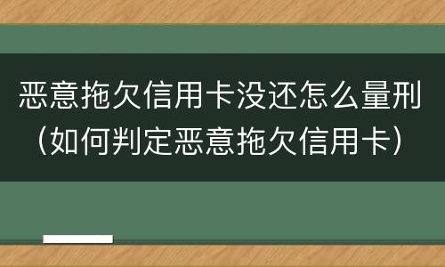 恶意拖欠信用卡没还怎么量刑（如何判定恶意拖欠信用卡）