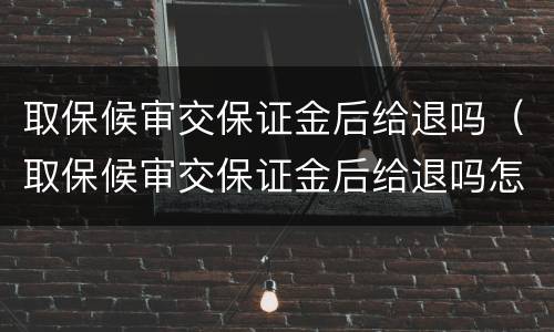 取保候审交保证金后给退吗（取保候审交保证金后给退吗怎么退）