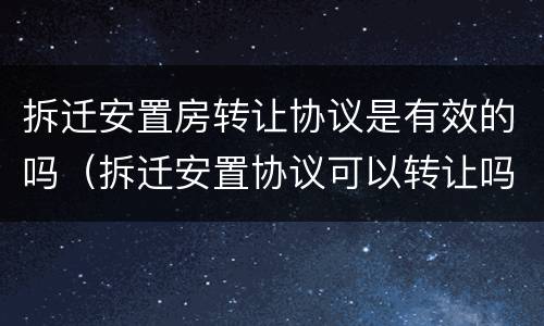 拆迁安置房转让协议是有效的吗（拆迁安置协议可以转让吗）