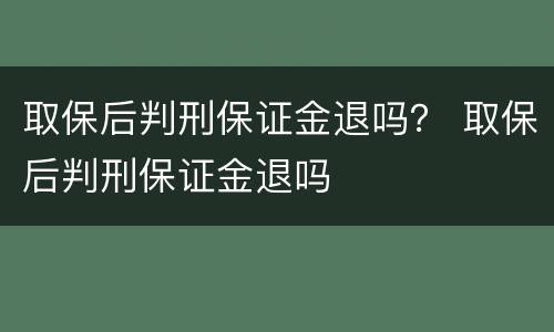 取保后判刑保证金退吗？ 取保后判刑保证金退吗