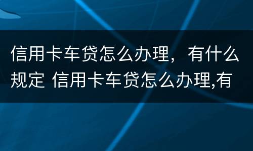 信用卡车贷怎么办理，有什么规定 信用卡车贷怎么办理,有什么规定吗