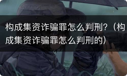 构成集资诈骗罪怎么判刑?（构成集资诈骗罪怎么判刑的）
