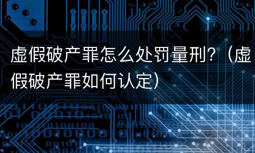 虚假破产罪怎么处罚量刑?（虚假破产罪如何认定）
