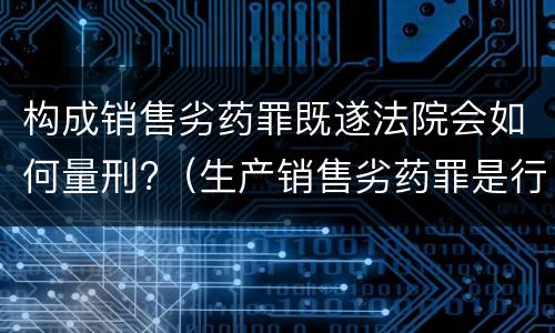 构成销售劣药罪既遂法院会如何量刑?（生产销售劣药罪是行为犯还是结果犯）