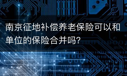 南京征地补偿养老保险可以和单位的保险合并吗？