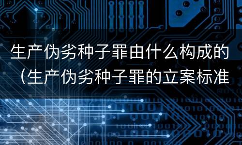 生产伪劣种子罪由什么构成的（生产伪劣种子罪的立案标准）