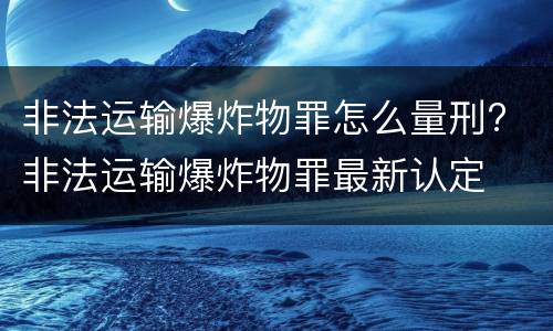 非法运输爆炸物罪怎么量刑? 非法运输爆炸物罪最新认定