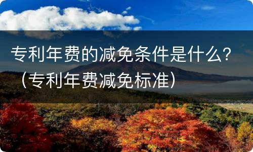 专利年费的减免条件是什么？（专利年费减免标准）
