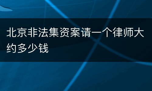 北京非法集资案请一个律师大约多少钱