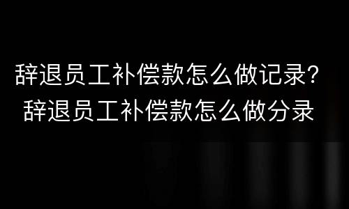 辞退员工补偿款怎么做记录？ 辞退员工补偿款怎么做分录