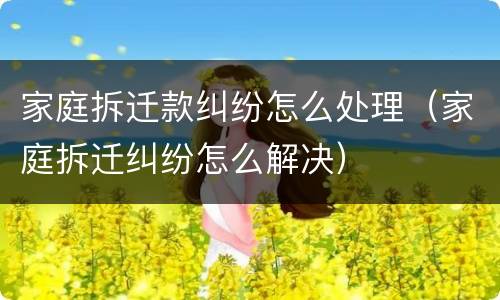 家庭拆迁款纠纷怎么处理（家庭拆迁纠纷怎么解决）