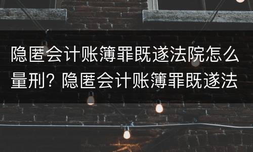 隐匿会计账簿罪既遂法院怎么量刑? 隐匿会计账簿罪既遂法院怎么量刑的