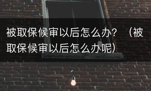 被取保候审以后怎么办？（被取保候审以后怎么办呢）