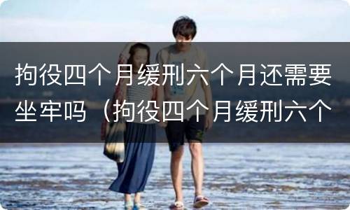拘役四个月缓刑六个月还需要坐牢吗（拘役四个月缓刑六个月还需要坐牢吗多少钱）