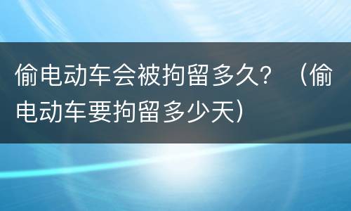 偷电动车会被拘留多久？（偷电动车要拘留多少天）