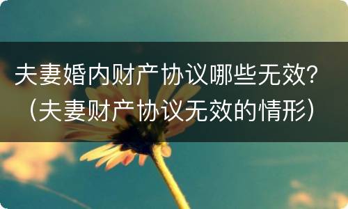 夫妻婚内财产协议哪些无效？（夫妻财产协议无效的情形）