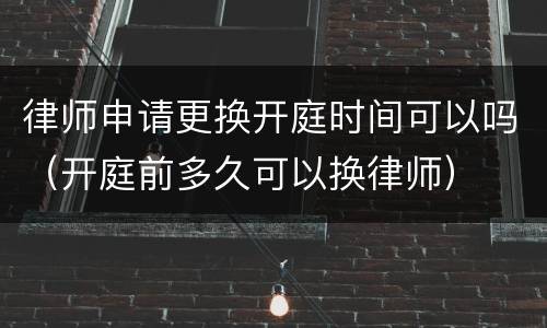 律师申请更换开庭时间可以吗（开庭前多久可以换律师）