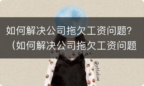 如何解决公司拖欠工资问题？（如何解决公司拖欠工资问题的问题）