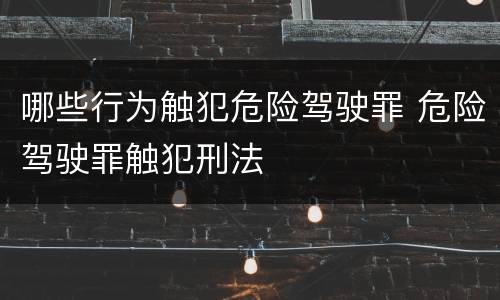 哪些行为触犯危险驾驶罪 危险驾驶罪触犯刑法