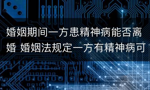 婚姻期间一方患精神病能否离婚 婚姻法规定一方有精神病可以离婚吗
