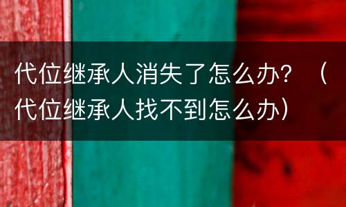 代位继承人消失了怎么办？（代位继承人找不到怎么办）