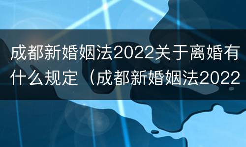 成都新婚姻法2022关于离婚有什么规定（成都新婚姻法2022关于离婚有什么规定吗）