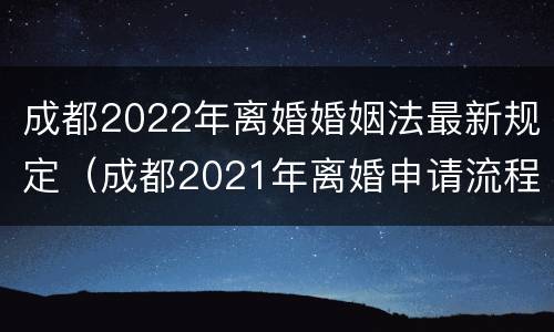 成都2022年离婚婚姻法最新规定（成都2021年离婚申请流程）
