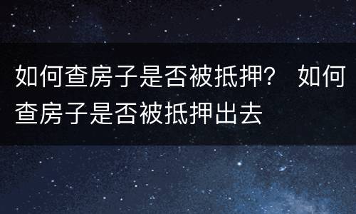 如何查房子是否被抵押？ 如何查房子是否被抵押出去