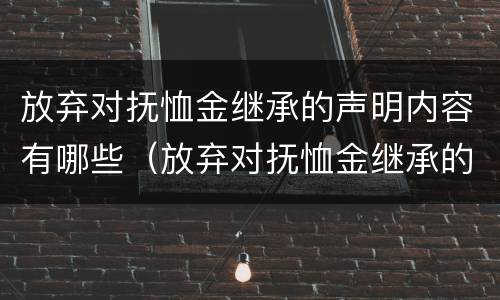 放弃对抚恤金继承的声明内容有哪些（放弃对抚恤金继承的声明内容有哪些呢）