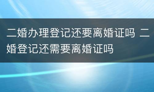 二婚办理登记还要离婚证吗 二婚登记还需要离婚证吗