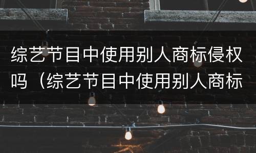 综艺节目中使用别人商标侵权吗（综艺节目中使用别人商标侵权吗怎么处罚）