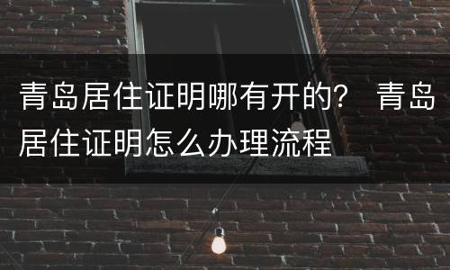 青岛居住证明哪有开的？ 青岛居住证明怎么办理流程