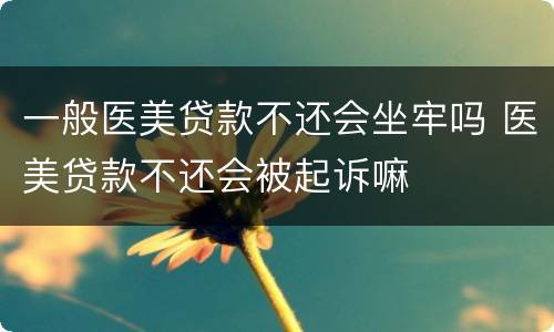 一般医美贷款不还会坐牢吗 医美贷款不还会被起诉嘛