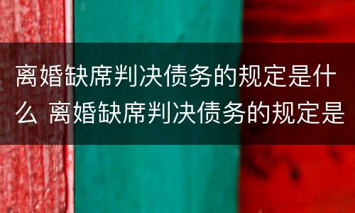 离婚缺席判决债务的规定是什么 离婚缺席判决债务的规定是什么法律
