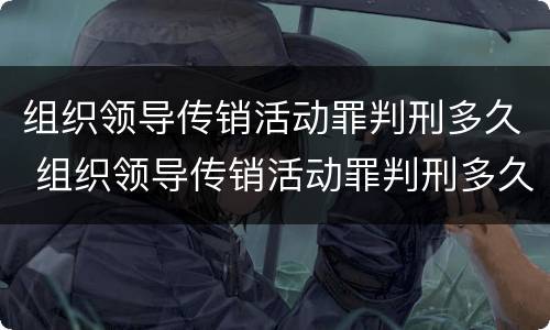 组织领导传销活动罪判刑多久 组织领导传销活动罪判刑多久结案