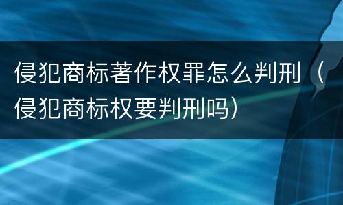 侵犯商标著作权罪怎么判刑（侵犯商标权要判刑吗）