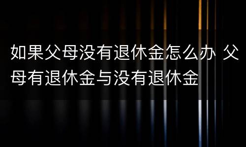 如果父母没有退休金怎么办 父母有退休金与没有退休金