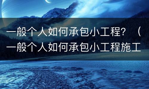 一般个人如何承包小工程？（一般个人如何承包小工程施工）