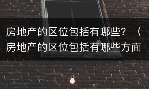 房地产的区位包括有哪些？（房地产的区位包括有哪些方面）