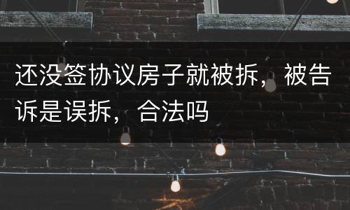 还没签协议房子就被拆，被告诉是误拆，合法吗
