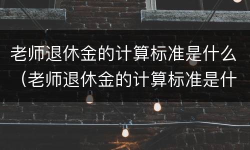 老师退休金的计算标准是什么（老师退休金的计算标准是什么意思）
