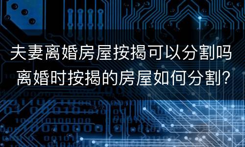 夫妻离婚房屋按揭可以分割吗 离婚时按揭的房屋如何分割?