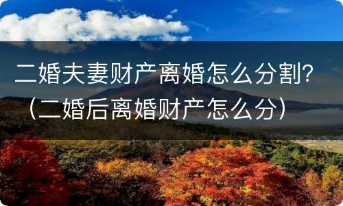 二婚夫妻财产离婚怎么分割？（二婚后离婚财产怎么分）
