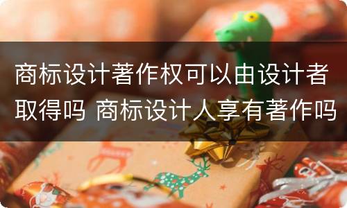 商标设计著作权可以由设计者取得吗 商标设计人享有著作吗
