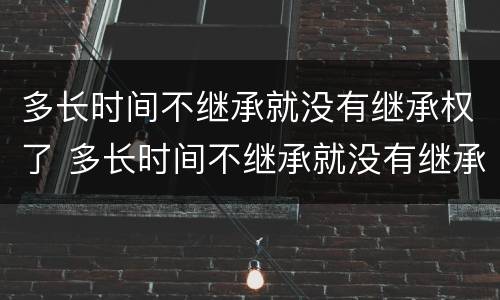 多长时间不继承就没有继承权了 多长时间不继承就没有继承权了呀